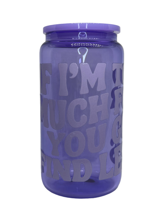 If I'm Too Much For You Go Find Less Tone On Tone 16 oz Glass Cup